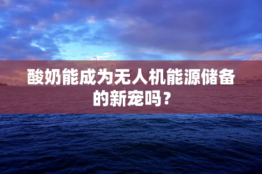 酸奶能成为无人机能源储备的新宠吗？