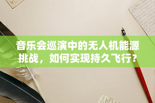 音乐会巡演中的无人机能源挑战，如何实现持久飞行？