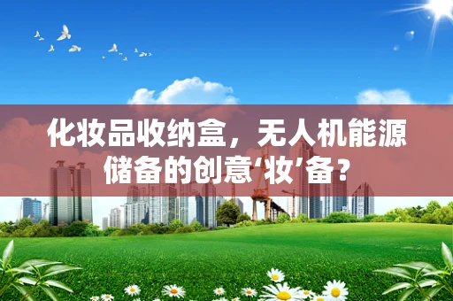 化妆品收纳盒，无人机能源储备的创意‘妆’备？