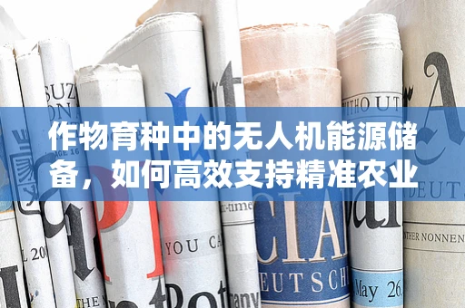 作物育种中的无人机能源储备，如何高效支持精准农业？