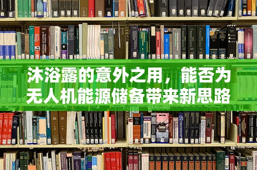 沐浴露的意外之用，能否为无人机能源储备带来新思路？