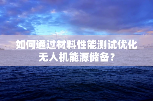 如何通过材料性能测试优化无人机能源储备？