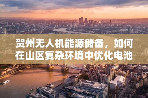 贺州无人机能源储备，如何在山区复杂环境中优化电池续航？