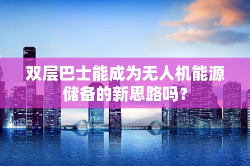 双层巴士能成为无人机能源储备的新思路吗？