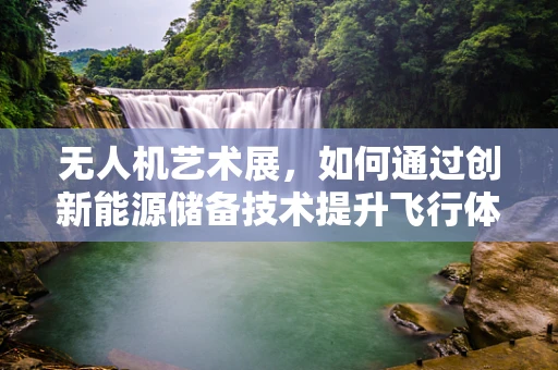 无人机艺术展，如何通过创新能源储备技术提升飞行体验？