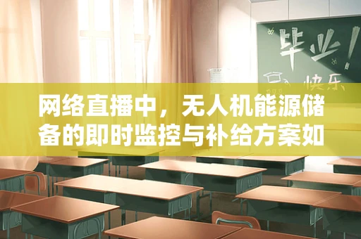网络直播中，无人机能源储备的即时监控与补给方案如何高效实施？