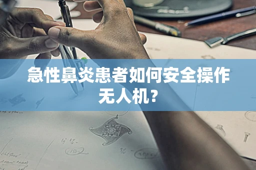 急性鼻炎患者如何安全操作无人机？