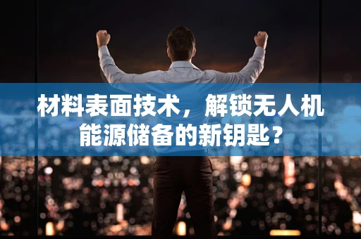 材料表面技术，解锁无人机能源储备的新钥匙？