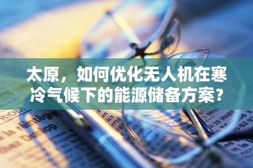 太原，如何优化无人机在寒冷气候下的能源储备方案？
