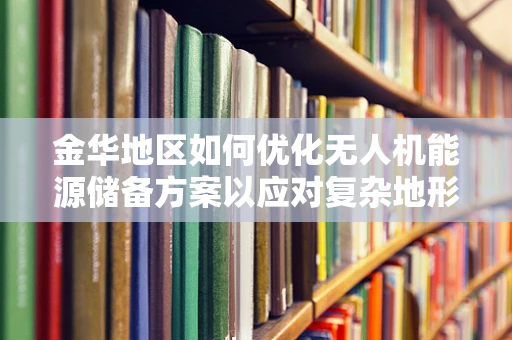 金华地区如何优化无人机能源储备方案以应对复杂地形挑战？
