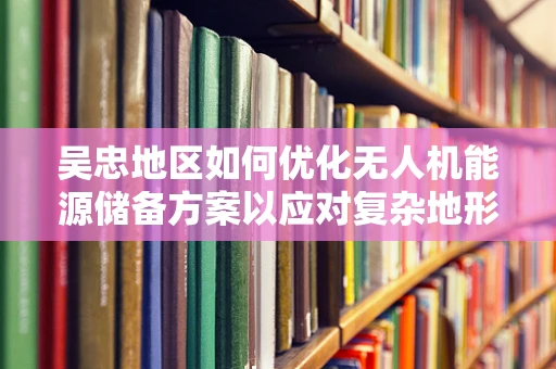 吴忠地区如何优化无人机能源储备方案以应对复杂地形挑战？