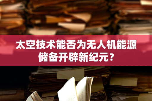 太空技术能否为无人机能源储备开辟新纪元？
