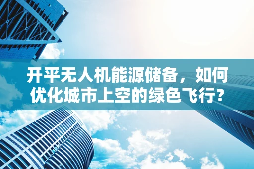 开平无人机能源储备，如何优化城市上空的绿色飞行？