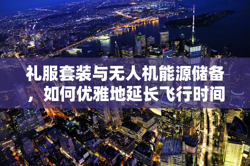 礼服套装与无人机能源储备，如何优雅地延长飞行时间？