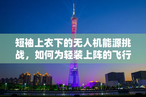 短袖上衣下的无人机能源挑战，如何为轻装上阵的飞行器提供持久动力？