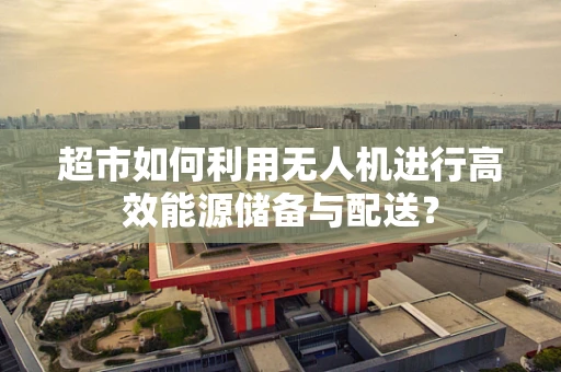超市如何利用无人机进行高效能源储备与配送？