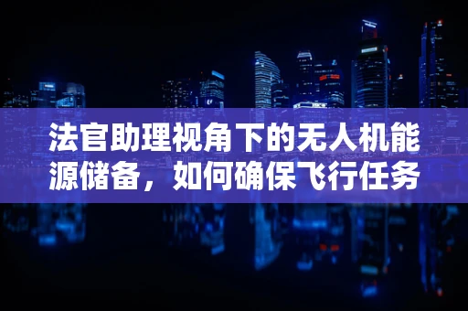 法官助理视角下的无人机能源储备，如何确保飞行任务中的法律与技术双重合规？