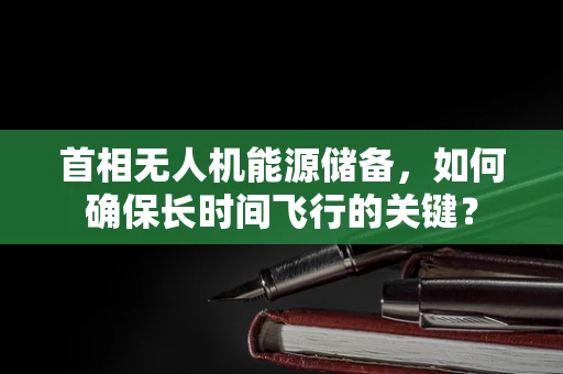 首相无人机能源储备，如何确保长时间飞行的关键？