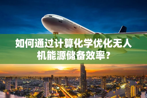 如何通过计算化学优化无人机能源储备效率？