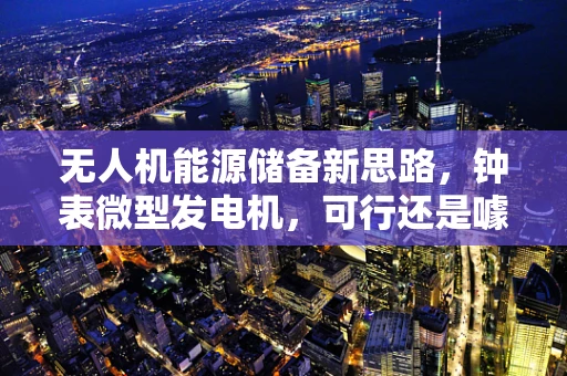 无人机能源储备新思路，钟表微型发电机，可行还是噱头？