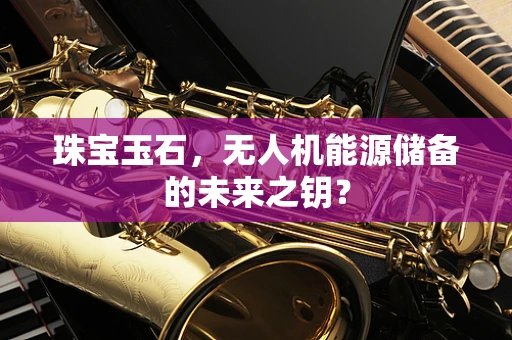 珠宝玉石，无人机能源储备的未来之钥？