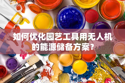 如何优化园艺工具用无人机的能源储备方案？