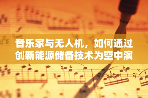音乐家与无人机，如何通过创新能源储备技术为空中演奏会提供不间断的能量之音？
