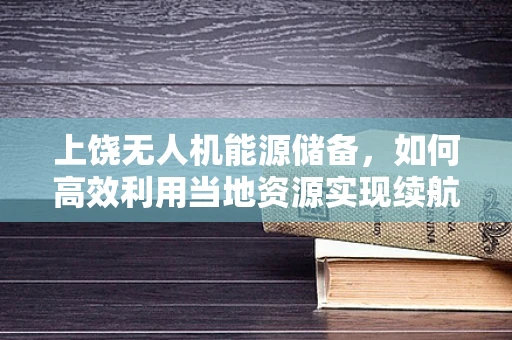 上饶无人机能源储备，如何高效利用当地资源实现续航？