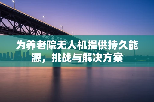 为养老院无人机提供持久能源，挑战与解决方案
