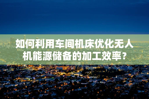 如何利用车间机床优化无人机能源储备的加工效率？