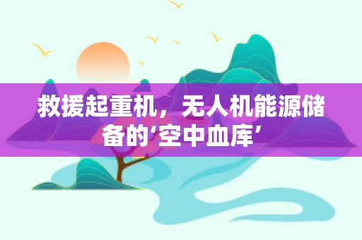 救援起重机，无人机能源储备的‘空中血库’