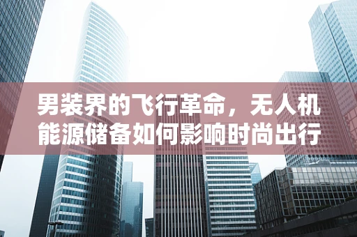 男装界的飞行革命，无人机能源储备如何影响时尚出行？