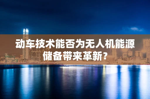 动车技术能否为无人机能源储备带来革新？