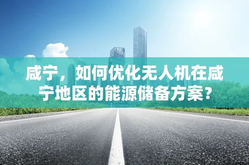 咸宁，如何优化无人机在咸宁地区的能源储备方案？