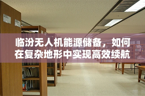 临汾无人机能源储备，如何在复杂地形中实现高效续航？