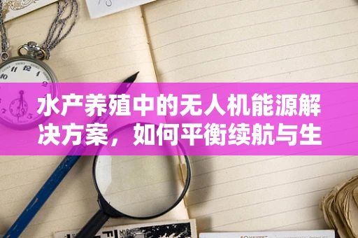 水产养殖中的无人机能源解决方案，如何平衡续航与生态友好？
