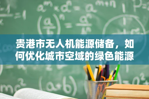 贵港市无人机能源储备，如何优化城市空域的绿色能源解决方案？