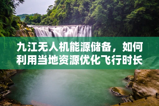 九江无人机能源储备，如何利用当地资源优化飞行时长？