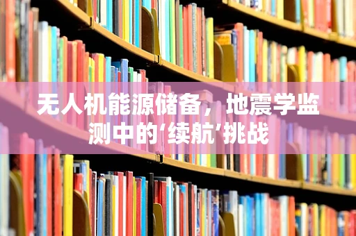 无人机能源储备，地震学监测中的‘续航’挑战