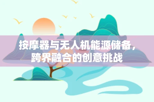 按摩器与无人机能源储备，跨界融合的创意挑战