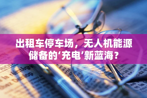 出租车停车场，无人机能源储备的‘充电’新蓝海？