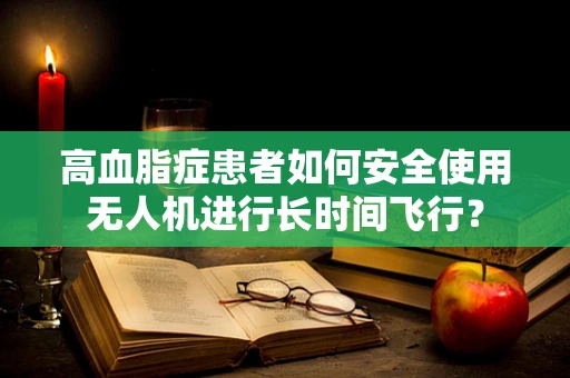 高血脂症患者如何安全使用无人机进行长时间飞行？
