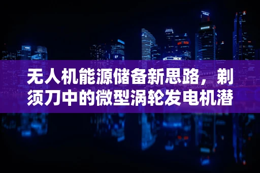 无人机能源储备新思路，剃须刀中的微型涡轮发电机潜力