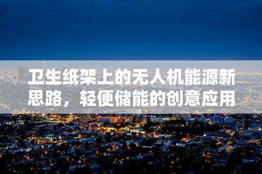 卫生纸架上的无人机能源新思路，轻便储能的创意应用？