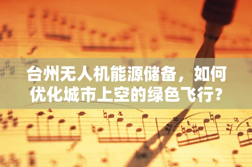 台州无人机能源储备，如何优化城市上空的绿色飞行？