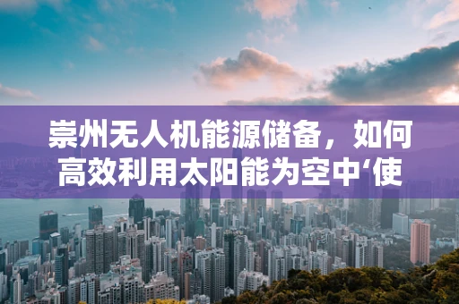 崇州无人机能源储备，如何高效利用太阳能为空中‘使者’续航？