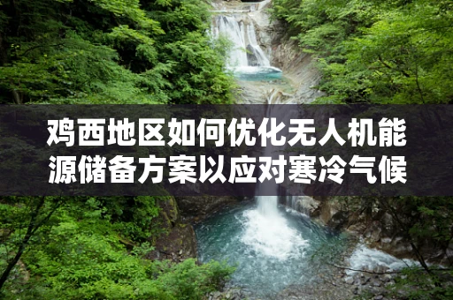 鸡西地区如何优化无人机能源储备方案以应对寒冷气候挑战？