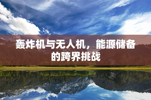 轰炸机与无人机，能源储备的跨界挑战