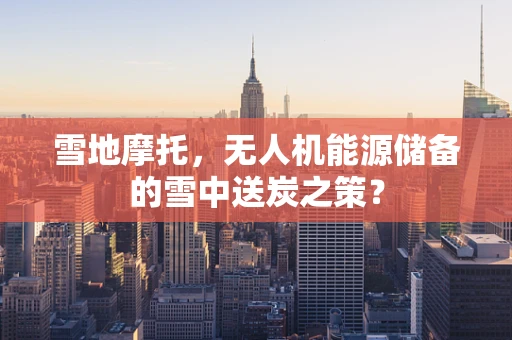 雪地摩托，无人机能源储备的雪中送炭之策？