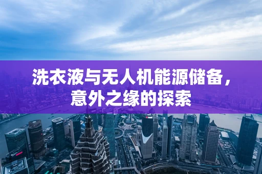 洗衣液与无人机能源储备，意外之缘的探索